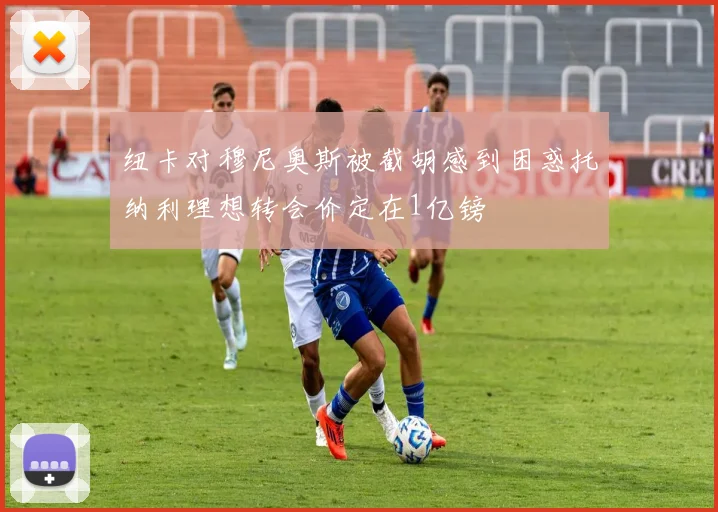 纽卡对穆尼奥斯被截胡感到困惑托纳利理想转会价定在1亿镑