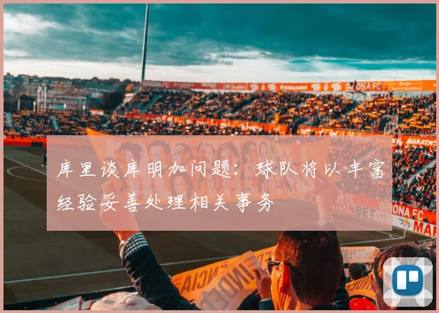 库里谈库明加问题：球队将以丰富经验妥善处理相关事务