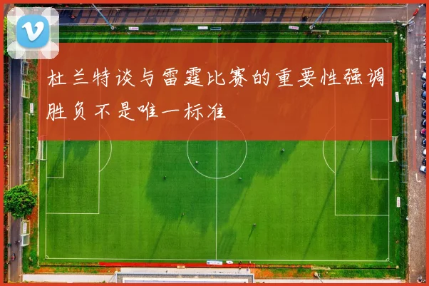 杜兰特谈与雷霆比赛的重要性强调胜负不是唯一标准