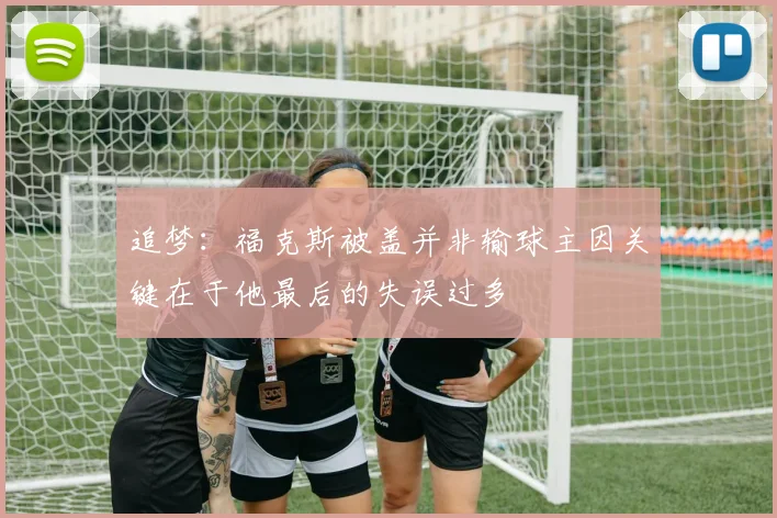 追梦：福克斯被盖并非输球主因关键在于他最后的失误过多