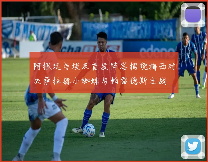阿根廷与埃及首发阵容揭晓梅西对决萨拉赫小蜘蛛与帕雷德斯出战