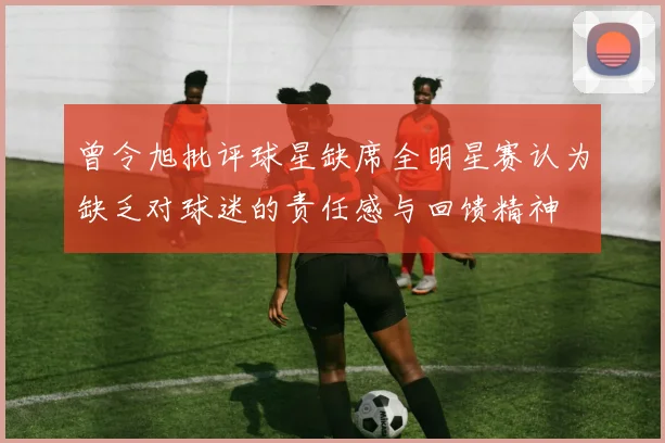 曾令旭批评球星缺席全明星赛认为缺乏对球迷的责任感与回馈精神