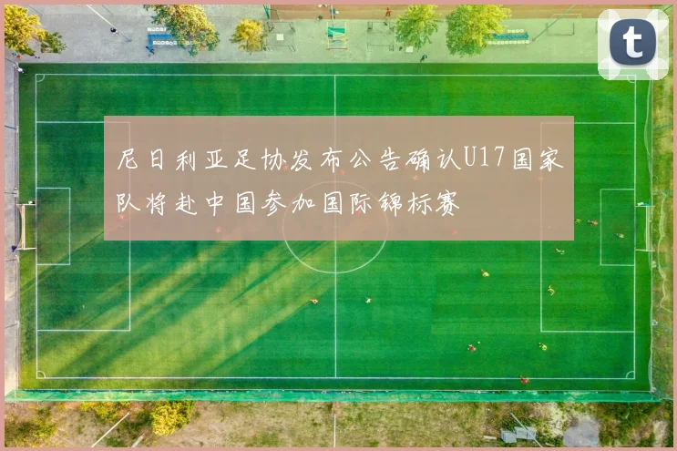尼日利亚足协发布公告确认U17国家队将赴中国参加国际锦标赛