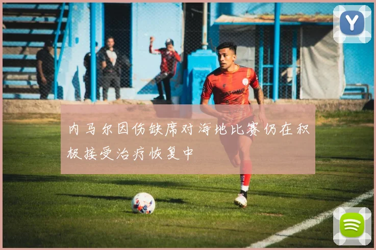 内马尔因伤缺席对海地比赛仍在积极接受治疗恢复中