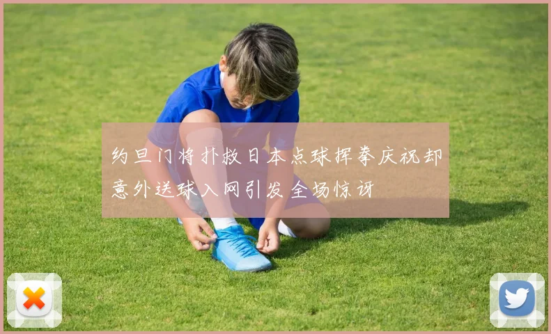 约旦门将扑救日本点球挥拳庆祝却意外送球入网引发全场惊讶