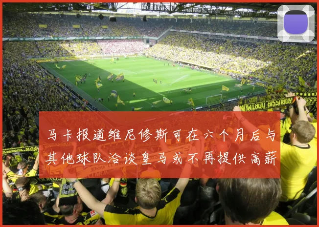 马卡报道维尼修斯可在六个月后与其他球队洽谈皇马或不再提供高薪合同