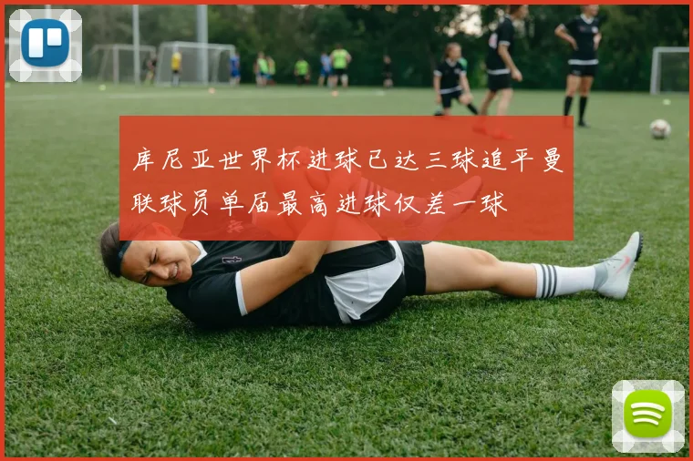 库尼亚世界杯进球已达三球追平曼联球员单届最高进球仅差一球