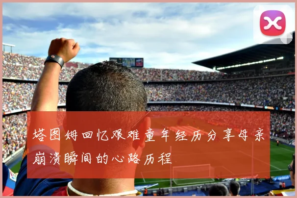 塔图姆回忆艰难童年经历分享母亲崩溃瞬间的心路历程