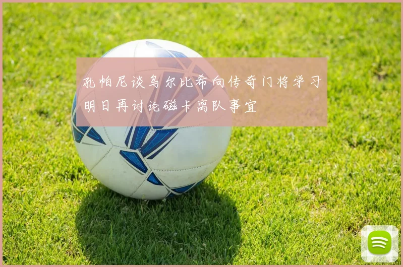 孔帕尼谈乌尔比希向传奇门将学习明日再讨论磁卡离队事宜