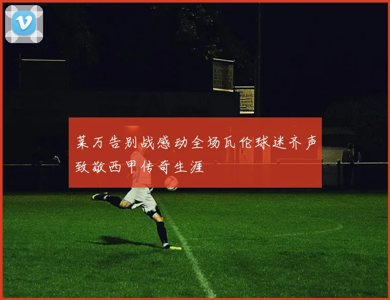 莱万告别战感动全场瓦伦球迷齐声致敬西甲传奇生涯