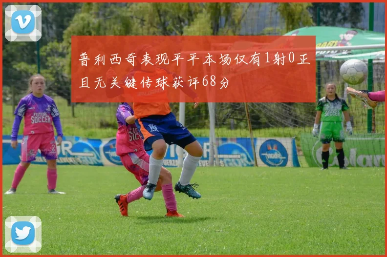 普利西奇表现平平本场仅有1射0正且无关键传球获评68分