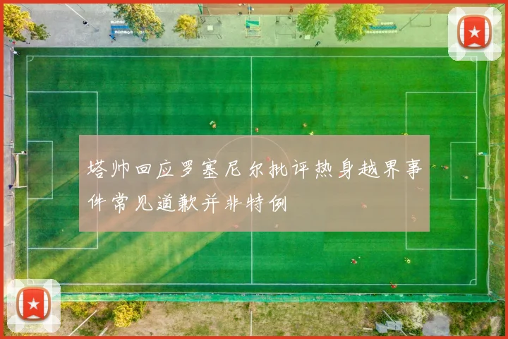 塔帅回应罗塞尼尔批评热身越界事件常见道歉并非特例
