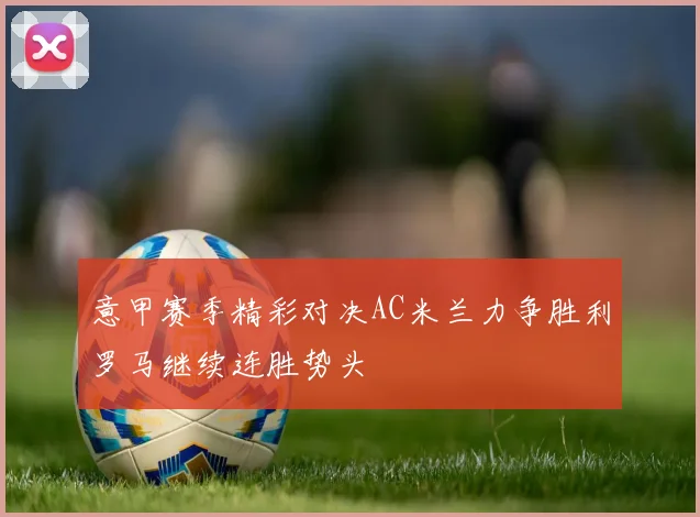 意甲赛季精彩对决AC米兰力争胜利罗马继续连胜势头