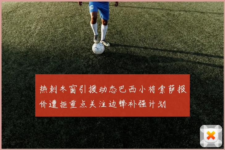 热刺冬窗引援动态巴西小将索萨报价遭拒重点关注边锋补强计划