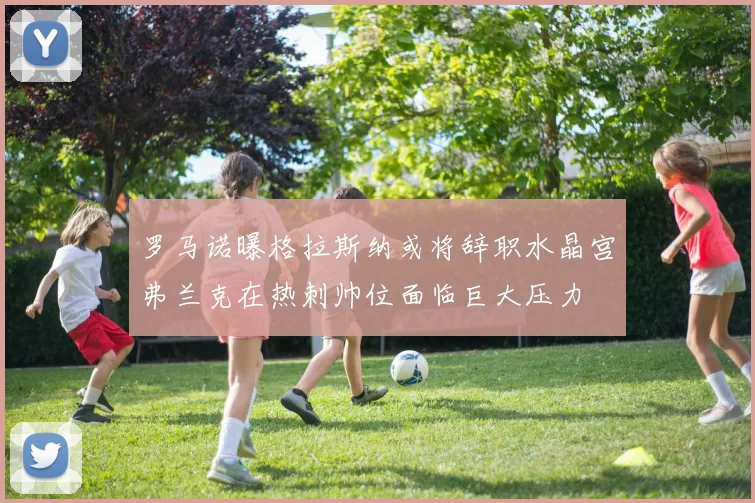 罗马诺曝格拉斯纳或将辞职水晶宫弗兰克在热刺帅位面临巨大压力