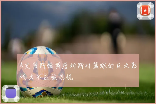 A史密斯强调詹姆斯对篮球的巨大影响力不应被忽视