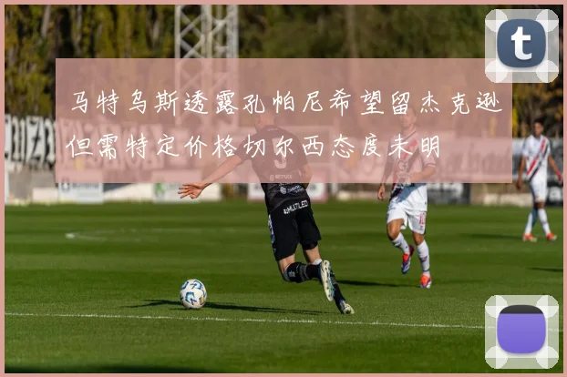 马特乌斯透露孔帕尼希望留杰克逊但需特定价格切尔西态度未明