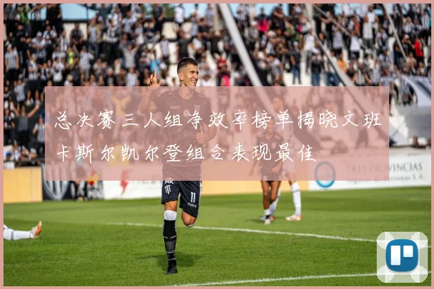 总决赛三人组净效率榜单揭晓文班卡斯尔凯尔登组合表现最佳