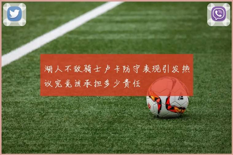湖人不敌骑士卢卡防守表现引发热议究竟该承担多少责任