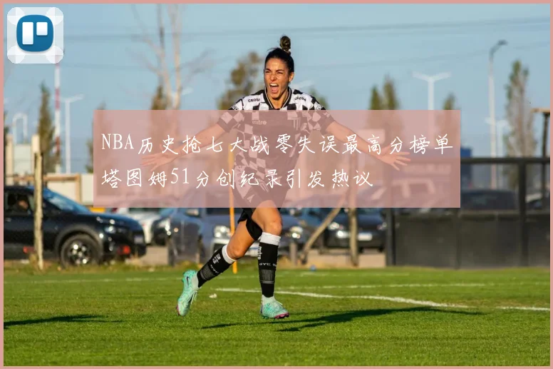 NBA历史抢七大战零失误最高分榜单塔图姆51分创纪录引发热议
