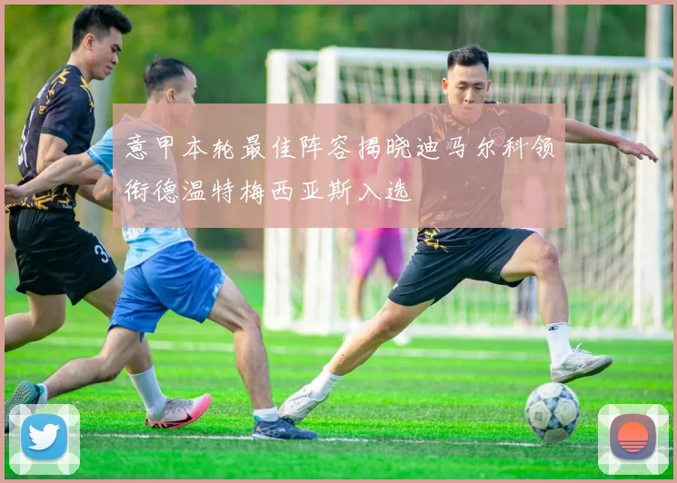 意甲本轮最佳阵容揭晓迪马尔科领衔德温特梅西亚斯入选