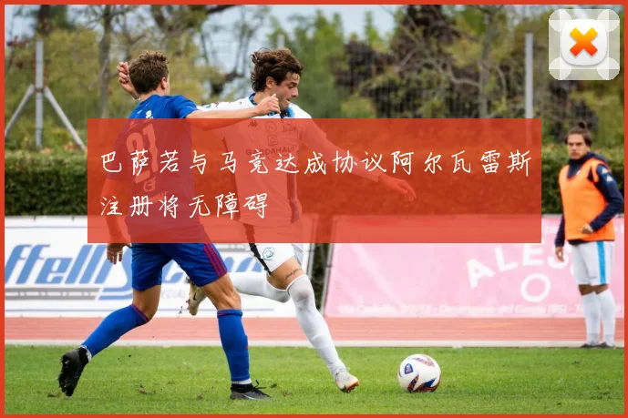 巴萨若与马竞达成协议阿尔瓦雷斯注册将无障碍