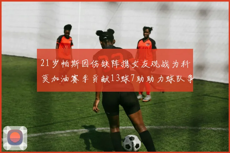21岁帕斯因伤缺阵携女友观战为科莫加油赛季贡献13球7助助力球队争胜
