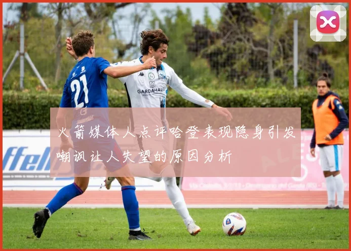 火箭媒体人点评哈登表现隐身引发嘲讽让人失望的原因分析