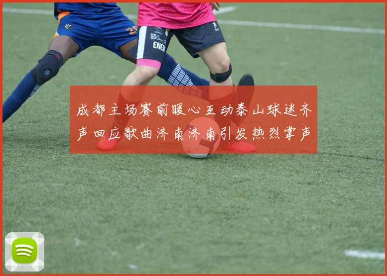 成都主场赛前暖心互动泰山球迷齐声回应歌曲济南济南引发热烈掌声