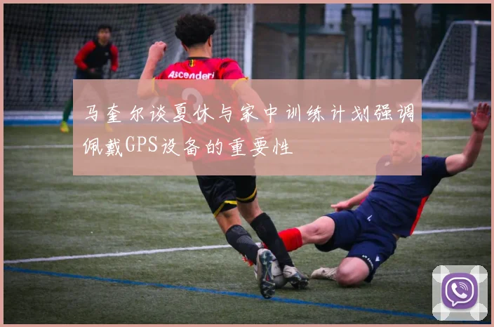 马奎尔谈夏休与家中训练计划强调佩戴GPS设备的重要性