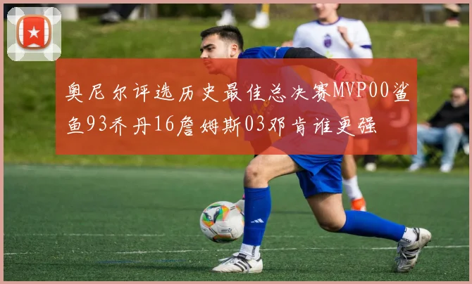奥尼尔评选历史最佳总决赛MVP00鲨鱼93乔丹16詹姆斯03邓肯谁更强