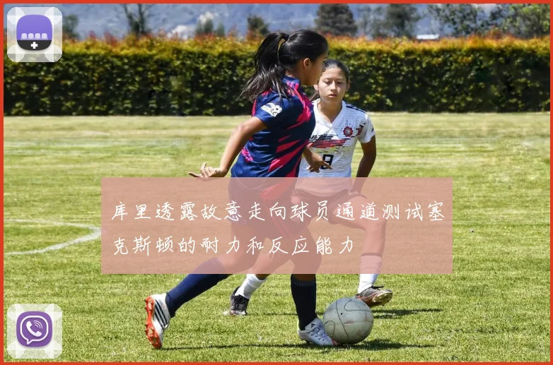 库里透露故意走向球员通道测试塞克斯顿的耐力和反应能力
